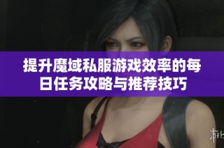 提升魔域私服游戏效率的每日任务攻略与推荐技巧