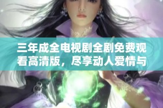 三年成全电视剧全剧免费观看高清版，尽享动人爱情与成长故事