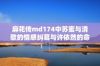 麻花传md174中苏蜜与清歌的情感纠葛与许依然的命运交织