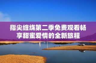 指尖缠绕第二季免费观看畅享甜蜜爱情的全新旅程