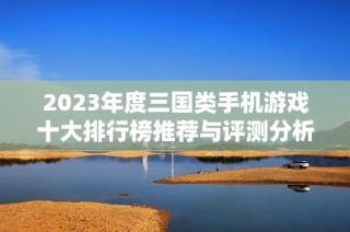 2023年度三国类手机游戏十大排行榜推荐与评测分析