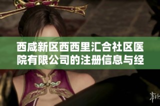 西咸新区西西里汇合社区医院有限公司的注册信息与经营动态分析