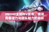 SNH48全新MV发布，展现青春活力与团队魅力的精彩瞬间