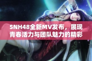 SNH48全新MV发布，展现青春活力与团队魅力的精彩瞬间