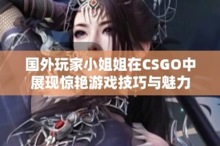 国外玩家小姐姐在CSGO中展现惊艳游戏技巧与魅力