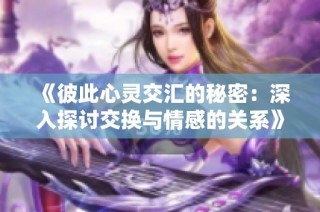 《彼此心灵交汇的秘密：深入探讨交换与情感的关系》