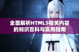 全面解析HTML5相关内容的知识百科与实用指南