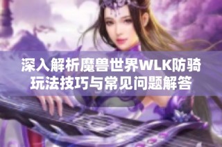 深入解析魔兽世界WLK防骑玩法技巧与常见问题解答