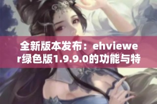 全新版本发布：ehviewer绿色版1.9.9.0的功能与特色分析