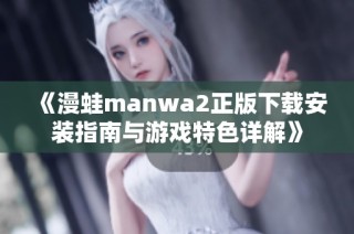 《漫蛙manwa2正版下载安装指南与游戏特色详解》