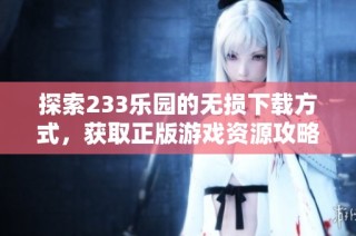 探索233乐园的无损下载方式，获取正版游戏资源攻略