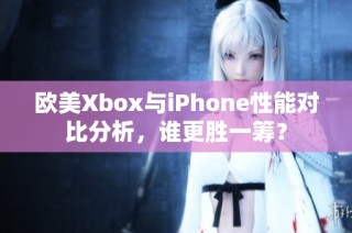 欧美Xbox与iPhone性能对比分析，谁更胜一筹？