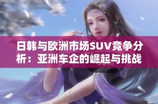 日韩与欧洲市场SUV竞争分析：亚洲车企的崛起与挑战