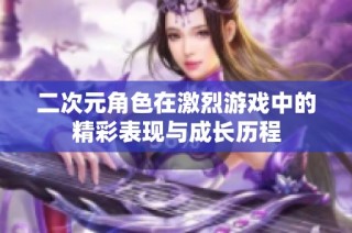 二次元角色在激烈游戏中的精彩表现与成长历程