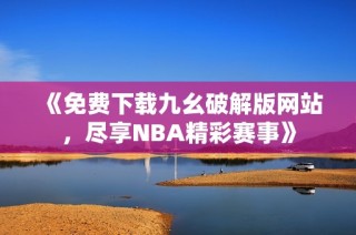 《免费下载九幺破解版网站，尽享NBA精彩赛事》