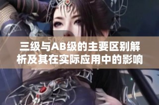 三级与AB级的主要区别解析及其在实际应用中的影响探讨