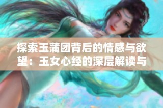 探索玉蒲团背后的情感与欲望：玉女心经的深层解读与反思