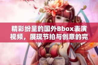 精彩纷呈的国外Bbox表演视频，展现节拍与创意的完美结合