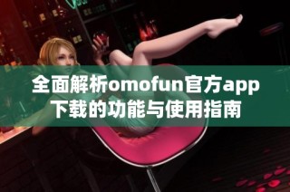 全面解析omofun官方app下载的功能与使用指南