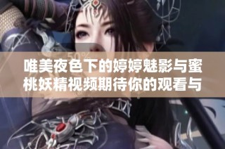 唯美夜色下的婷婷魅影与蜜桃妖精视频期待你的观看与体验