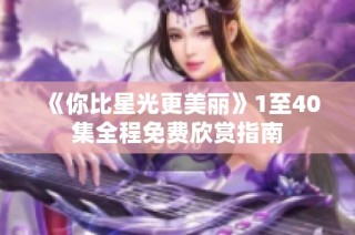 《你比星光更美丽》1至40集全程免费欣赏指南