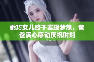 乖巧女儿终于实现梦想，爸爸满心感动庆祝时刻