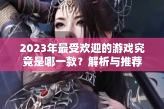 2023年最受欢迎的游戏究竟是哪一款？解析与推荐