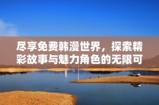 尽享免费韩漫世界，探索精彩故事与魅力角色的无限可能