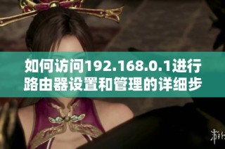 如何访问192.168.0.1进行路由器设置和管理的详细步骤与技巧