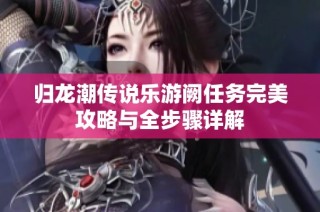 归龙潮传说乐游阙任务完美攻略与全步骤详解