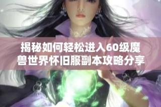 揭秘如何轻松进入60级魔兽世界怀旧服副本攻略分享