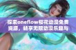 探索oneflow樱花动漫免费资源，畅享无限动漫乐趣与精彩内容分享