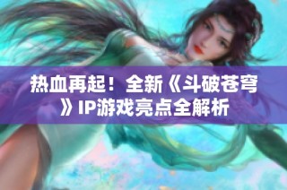 热血再起！全新《斗破苍穹》IP游戏亮点全解析