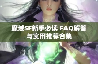 魔域SF新手必读 FAQ解答与实用推荐合集