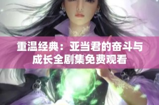 重温经典：亚当君的奋斗与成长全剧集免费观看