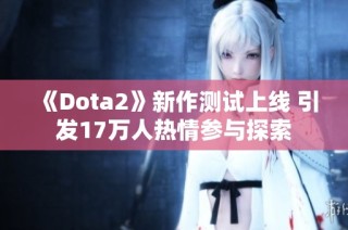 《Dota2》新作测试上线 引发17万人热情参与探索