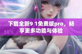 下载全新9 1免费版pro，畅享更多功能与体验