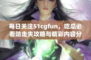 每日关注51cgfun，吃瓜必看防走失攻略与精彩内容分享