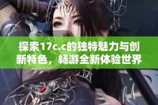 探索17c.c的独特魅力与创新特色，畅游全新体验世界