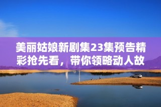 美丽姑娘新剧集23集预告精彩抢先看，带你领略动人故事