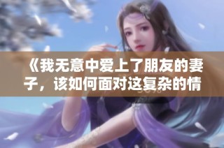 《我无意中爱上了朋友的妻子，该如何面对这复杂的情感》