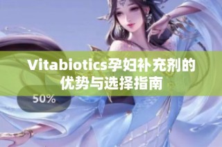 Vitabiotics孕妇补充剂的优势与选择指南