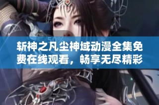 斩神之凡尘神域动漫全集免费在线观看，畅享无尽精彩内容