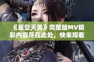 《星空天美》完整版MV精彩内容尽在此处，快来观看吧！