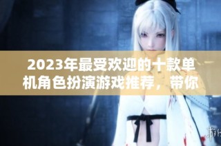 2023年最受欢迎的十款单机角色扮演游戏推荐，带你体验精彩游戏世界！