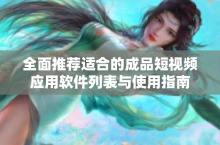 全面推荐适合的成品短视频应用软件列表与使用指南