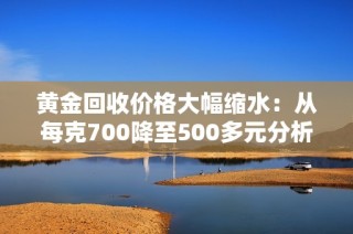 黄金回收价格大幅缩水：从每克700降至500多元分析