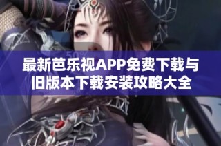 最新芭乐视APP免费下载与旧版本下载安装攻略大全