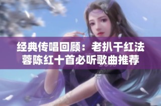 经典传唱回顾：老扒干红法蓉陈红十首必听歌曲推荐