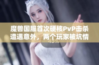 魔兽国服首次硬核PvP击杀遭遇意外，两个玩家被坑情节引热议